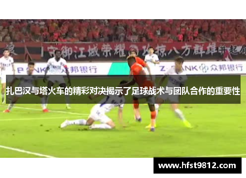 扎巴汉与塔火车的精彩对决揭示了足球战术与团队合作的重要性