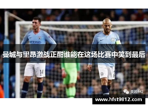 曼城与里昂激战正酣谁能在这场比赛中笑到最后