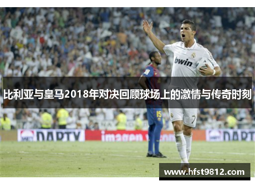 比利亚与皇马2018年对决回顾球场上的激情与传奇时刻